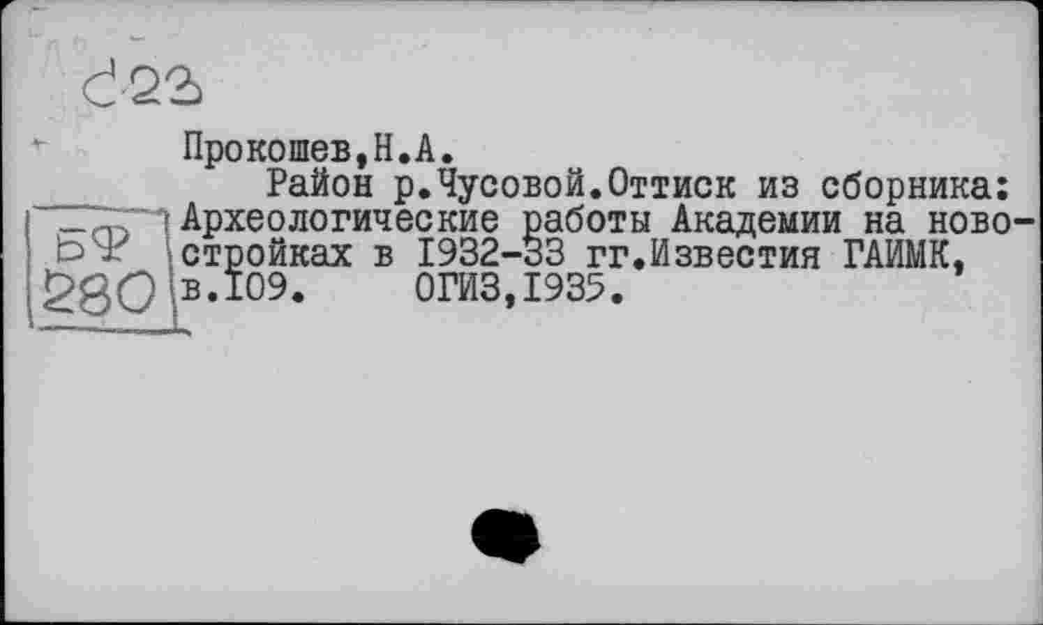 ﻿Ö22>
* Прокошев,H.A.
Район p.Чусовой.Оттиск из сборника: Археологические работы Академии на ново-Ь'х стройках в 1932-33 гг.Известия ГАИМК, 2go B.I09.	0ГИЗ,1935.